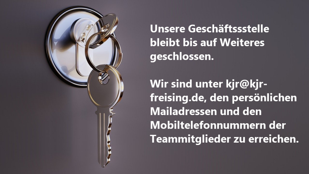 Unsere Geschäftssstelle bleibt bis auf Weiteres geschlossen. Wir sind unter kjr@kjr-freising.de, den persönlichen Mailadressen und den Mobiltelefonnummern der Teammitglieder zu erreichen.